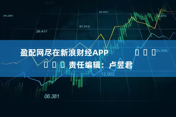盈配网尽在新浪财经APP            						责任编辑：卢昱君