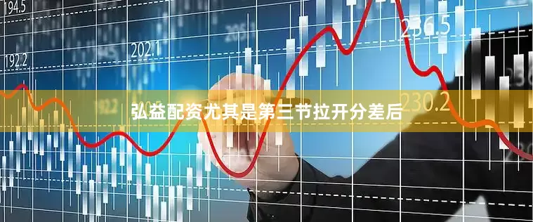 弘益配资尤其是第三节拉开分差后