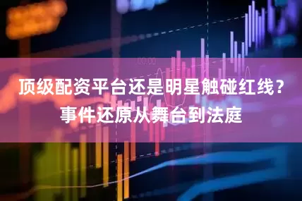 顶级配资平台还是明星触碰红线？事件还原从舞台到法庭