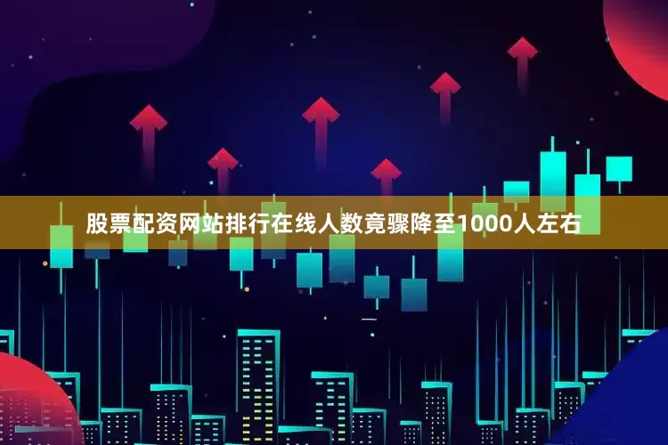 股票配资网站排行在线人数竟骤降至1000人左右