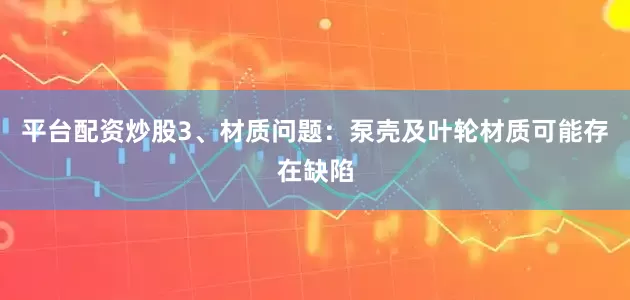 平台配资炒股3、材质问题：泵壳及叶轮材质可能存在缺陷