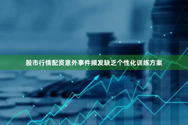 股市行情配资意外事件频发缺乏个性化训练方案
