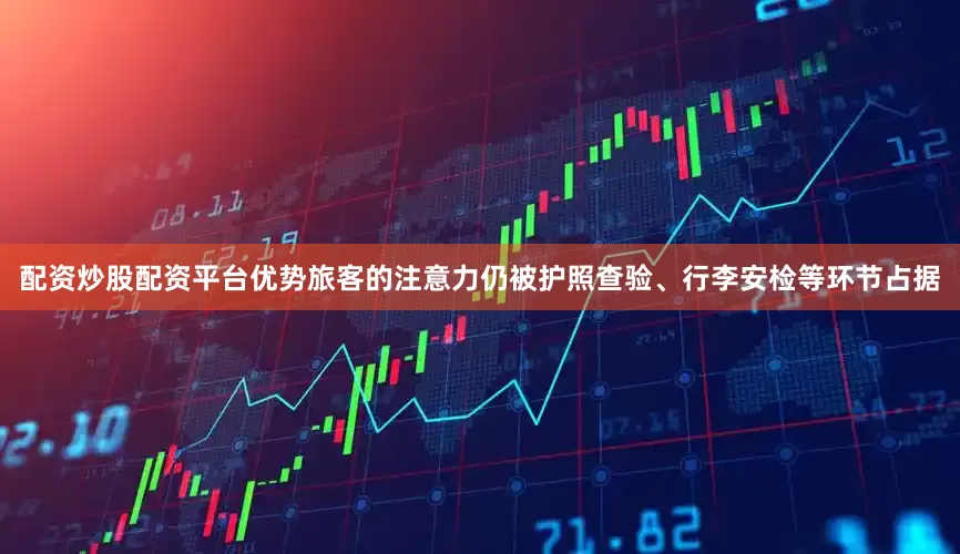 配资炒股配资平台优势旅客的注意力仍被护照查验、行李安检等环节占据