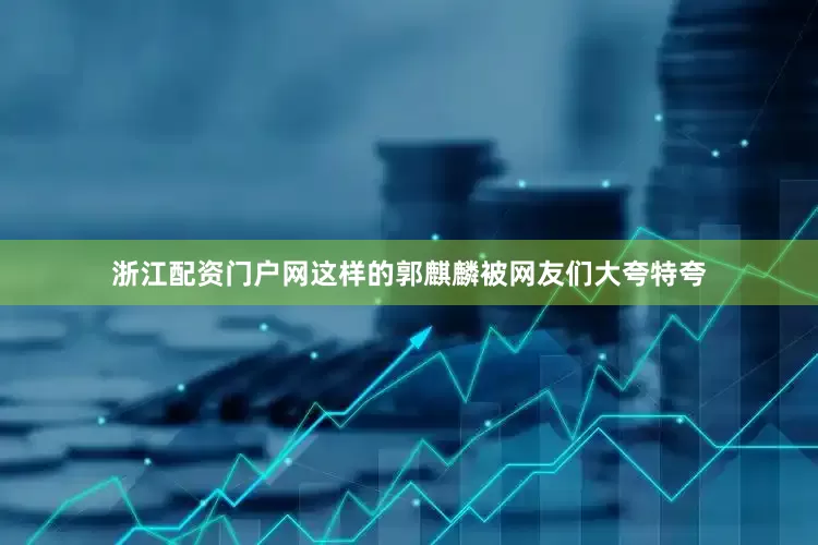 浙江配资门户网这样的郭麒麟被网友们大夸特夸