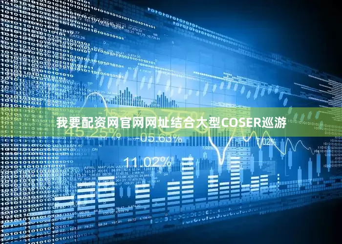 我要配资网官网网址结合大型COSER巡游