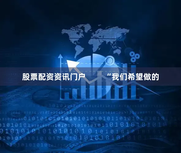 股票配资资讯门户         “我们希望做的