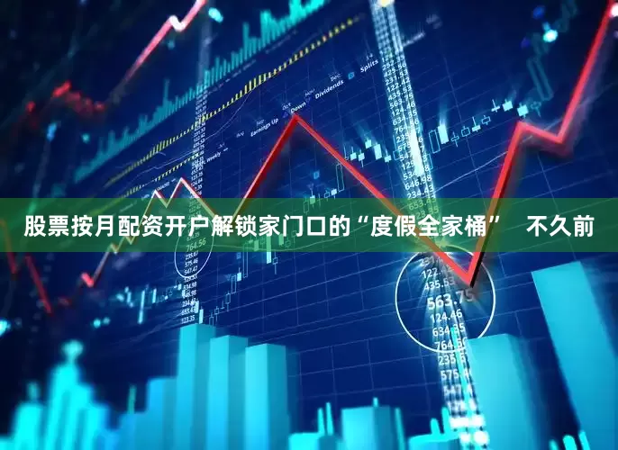 股票按月配资开户解锁家门口的“度假全家桶”   不久前