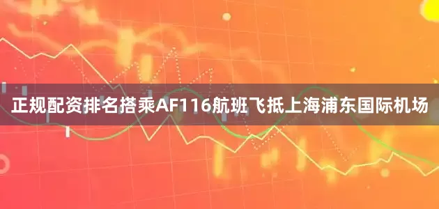 正规配资排名搭乘AF116航班飞抵上海浦东国际机场