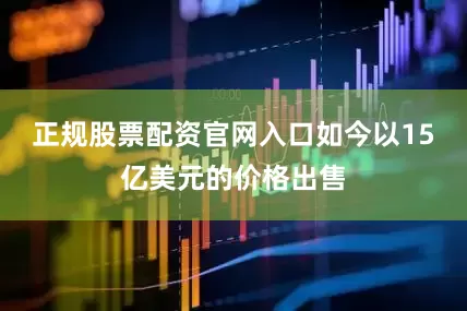 正规股票配资官网入口如今以15亿美元的价格出售
