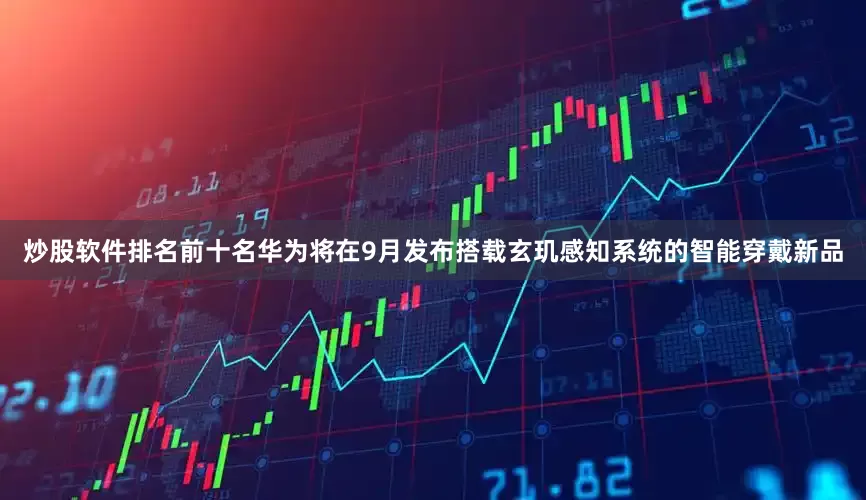 炒股软件排名前十名华为将在9月发布搭载玄玑感知系统的智能穿戴新品