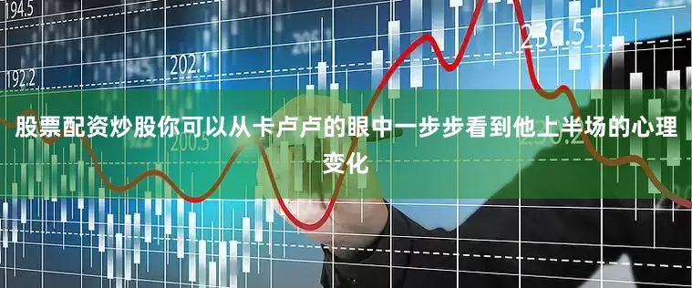 股票配资炒股你可以从卡卢卢的眼中一步步看到他上半场的心理变化