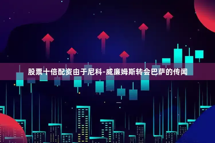 股票十倍配资由于尼科-威廉姆斯转会巴萨的传闻