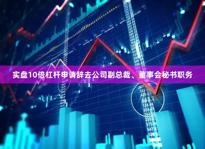 实盘10倍杠杆申请辞去公司副总裁、董事会秘书职务
