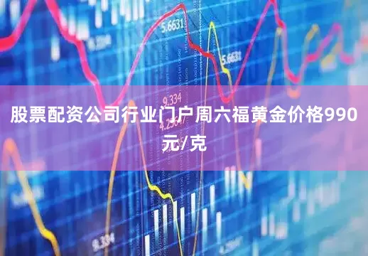 股票配资公司行业门户周六福黄金价格990元/克