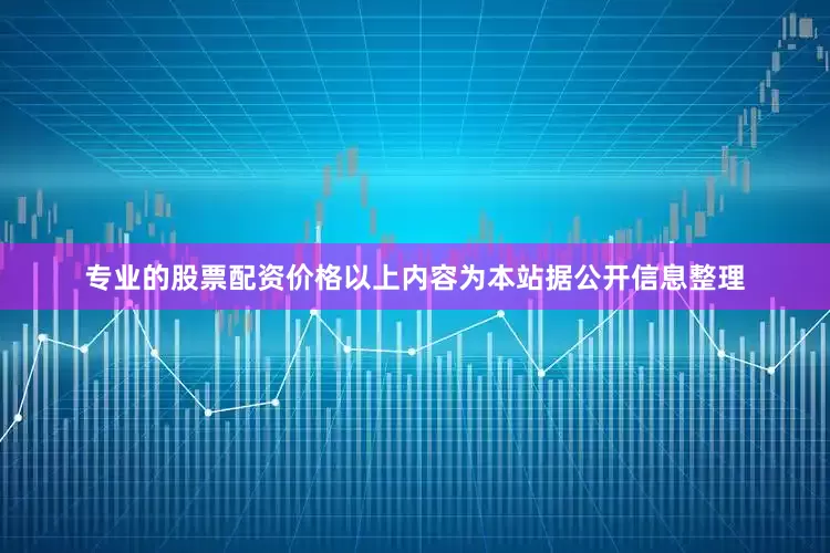 专业的股票配资价格以上内容为本站据公开信息整理