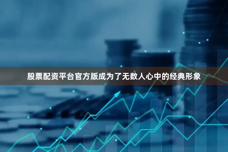 股票配资平台官方版成为了无数人心中的经典形象