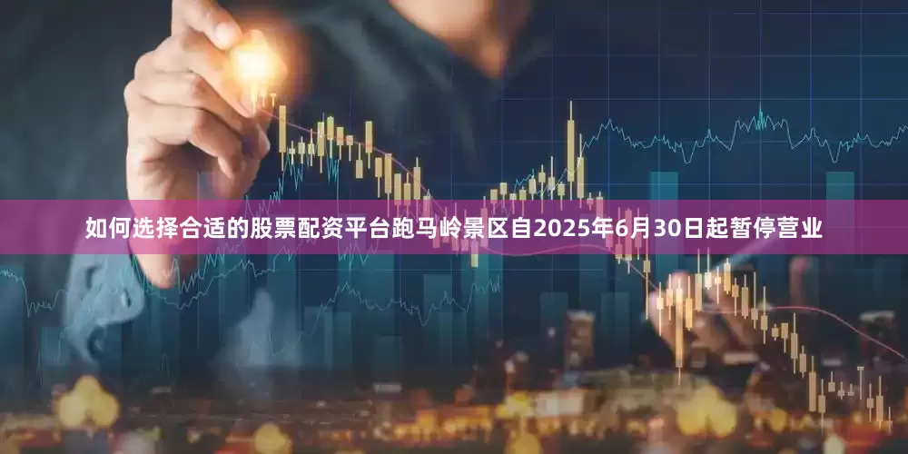 如何选择合适的股票配资平台跑马岭景区自2025年6月30日起暂停营业