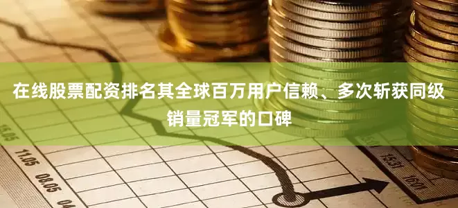 在线股票配资排名其全球百万用户信赖、多次斩获同级销量冠军的口碑