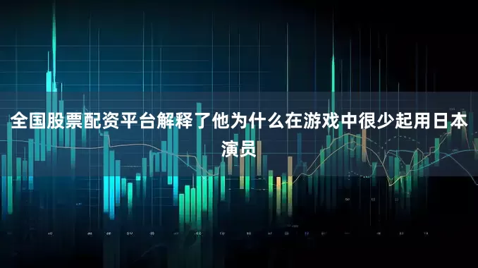 全国股票配资平台解释了他为什么在游戏中很少起用日本演员