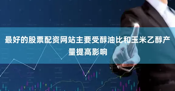 最好的股票配资网站主要受醇油比和玉米乙醇产量提高影响