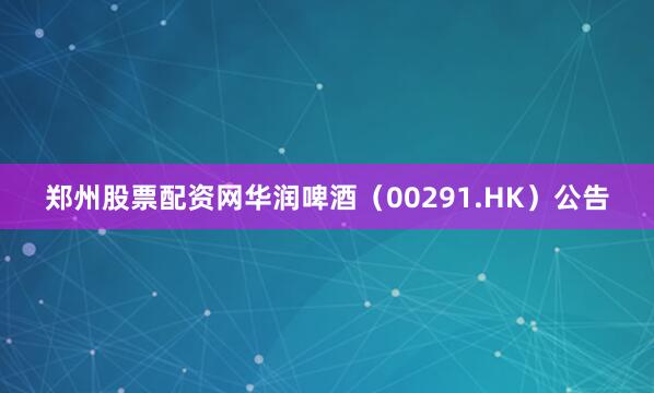 郑州股票配资网华润啤酒（00291.HK）公告