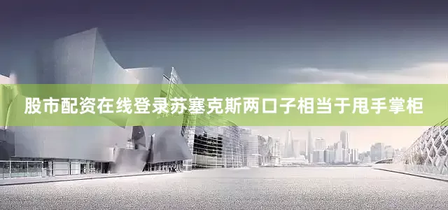 股市配资在线登录苏塞克斯两口子相当于甩手掌柜
