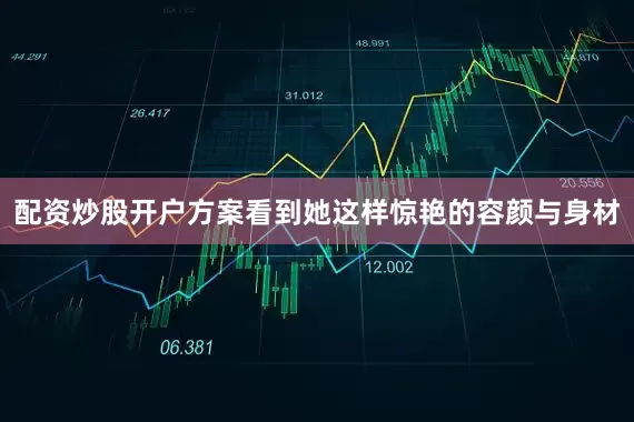 配资炒股开户方案看到她这样惊艳的容颜与身材