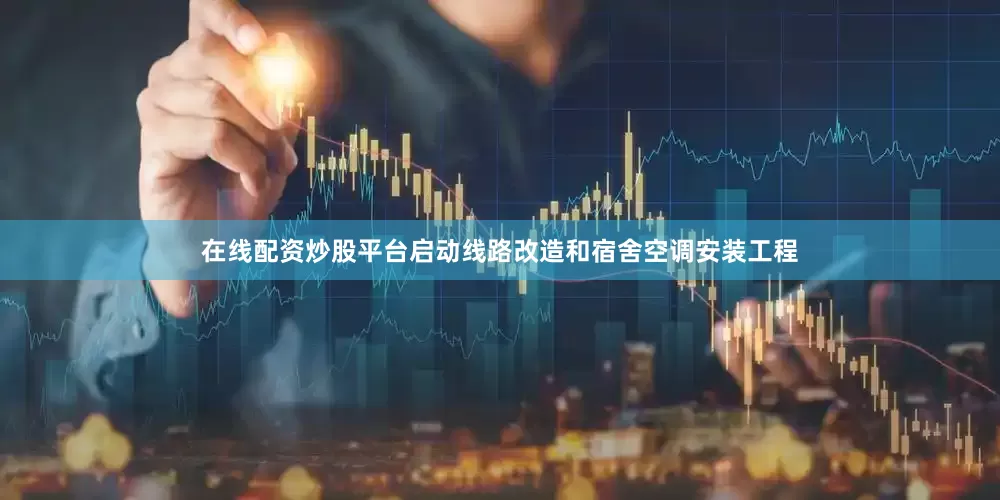 在线配资炒股平台启动线路改造和宿舍空调安装工程