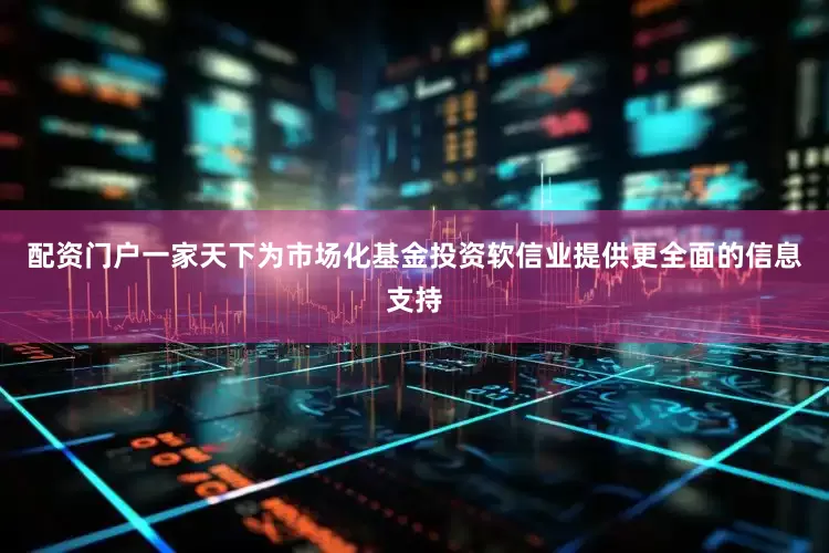 配资门户一家天下为市场化基金投资软信业提供更全面的信息支持