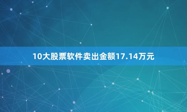 10大股票软件卖出金额17.14万元