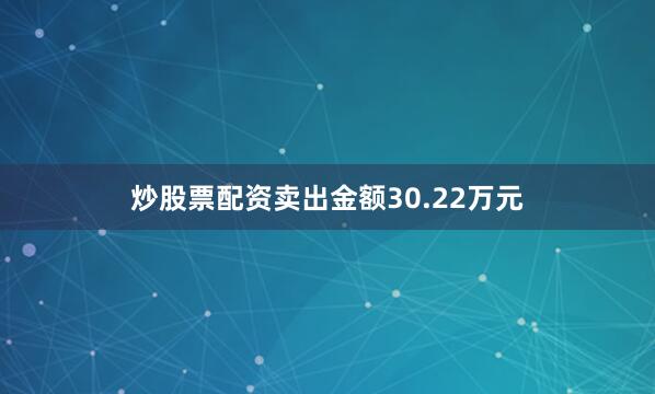 炒股票配资卖出金额30.22万元