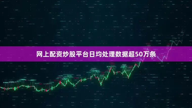 网上配资炒股平台日均处理数据超50万条