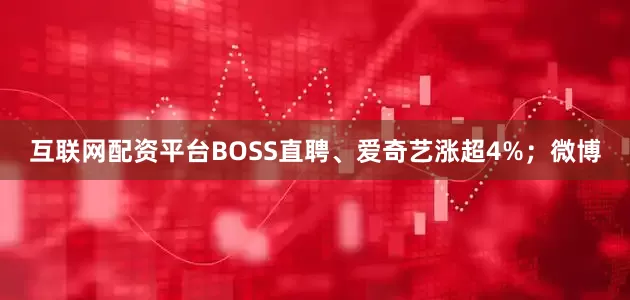 互联网配资平台BOSS直聘、爱奇艺涨超4%；微博