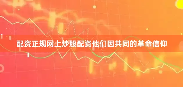 配资正规网上炒股配资他们因共同的革命信仰