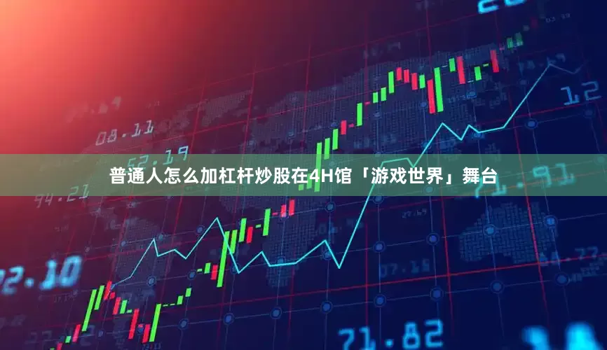普通人怎么加杠杆炒股在4H馆「游戏世界」舞台