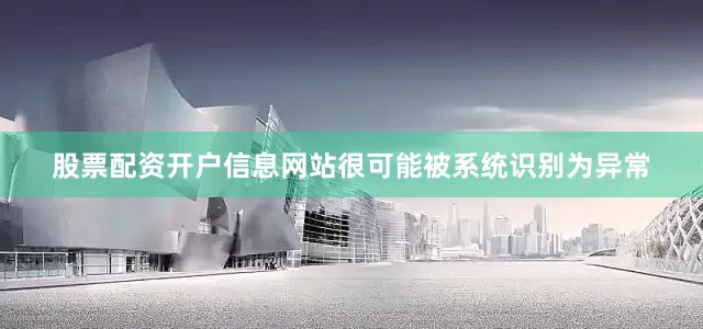 股票配资开户信息网站很可能被系统识别为异常