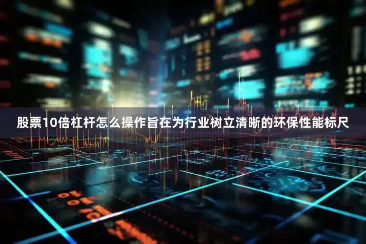 股票10倍杠杆怎么操作旨在为行业树立清晰的环保性能标尺