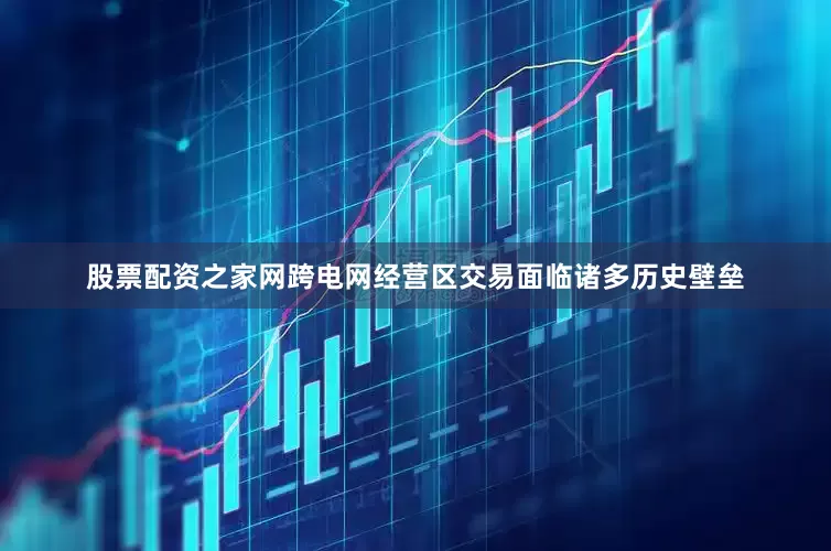 股票配资之家网跨电网经营区交易面临诸多历史壁垒