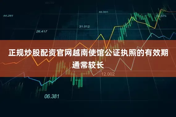 正规炒股配资官网越南使馆公证执照的有效期通常较长