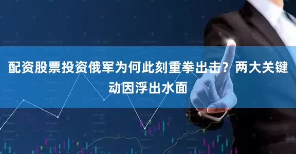 配资股票投资俄军为何此刻重拳出击？两大关键动因浮出水面