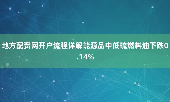 地方配资网开户流程详解能源品中低硫燃料油下跌0.14%