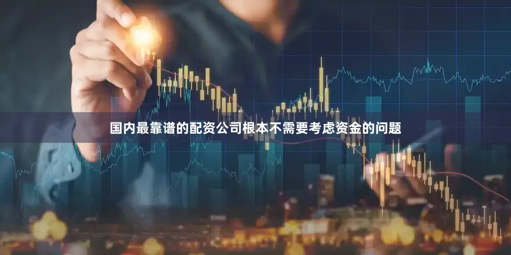 国内最靠谱的配资公司根本不需要考虑资金的问题