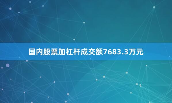 国内股票加杠杆成交额7683.3万元