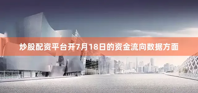 炒股配资平台开7月18日的资金流向数据方面