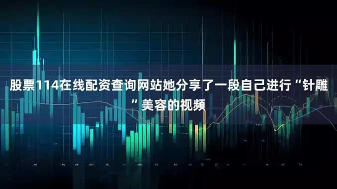 股票114在线配资查询网站她分享了一段自己进行“针雕”美容的视频