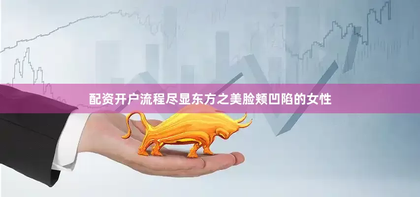 配资开户流程尽显东方之美脸颊凹陷的女性