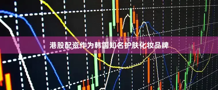 港股配资作为韩国知名护肤化妆品牌