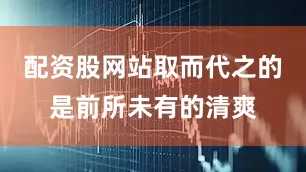配资股网站取而代之的是前所未有的清爽
