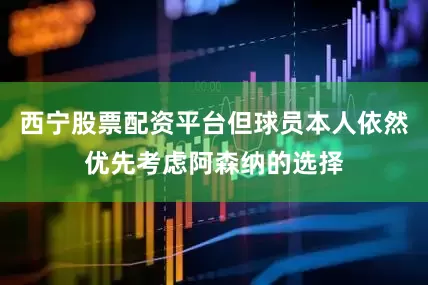 西宁股票配资平台但球员本人依然优先考虑阿森纳的选择