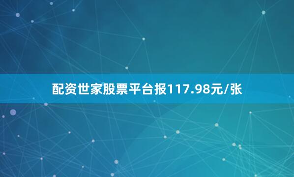 配资世家股票平台报117.98元/张